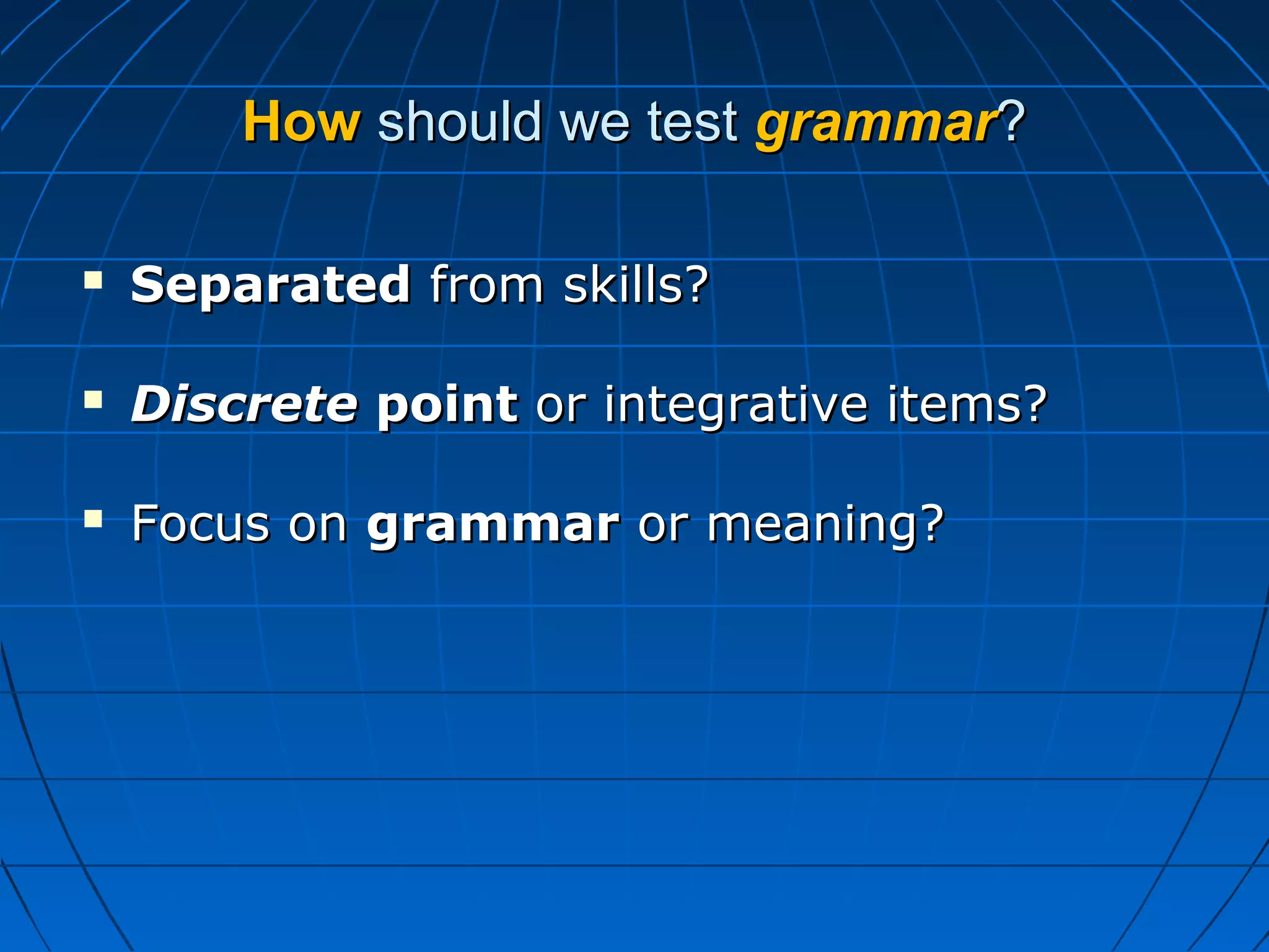 HowHow should we testshould we test grammargrammar??
 SeparatedSeparated from skills?from skills?
 DiscreteDiscrete pointpoint or integrative items?or integrative items?
 Focus onFocus on grammargrammar or meaning?or meaning?
 
