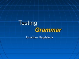 TestingTesting
GrammarGrammar
Jonathan MagdalenaJonathan Magdalena
 