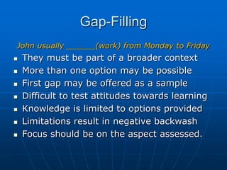 Gap-FillingJohn usually ______(work) from Monday to FridayThey must be part of a broader context   More than one option may be possibleFirst gap may be offered as a sampleDifficult to test attitudes towards learning Knowledge is limited to options provided Limitations result in negative backwashFocus should be on the aspect assessed.