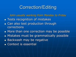 Correction/EditingJohn usually working from Monday to FridayTests recognition of mistakesCan also test production through correctionsMore than one correction may be possibleMistakes must be grammatically possible Backwash may be negative Context is essential