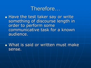 Therefore…Have the test taker say or write something of discourse length in order to perform some communicative task for a known audience.What is said or written must make sense.