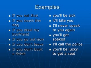 ExamplesIf you eat thatIf you touch the dogIf you steal my boyfriendIf you go out nowIf you don’t leaveIf you don’t book a ticketyou’ll be sickit’ll bite youI’ll never speak to you againyou’ll get soakedI’ll call the policeyou’ll be lucky to get a seat