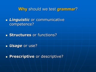 Why should we test grammar?Linguisticor communicative competence?Structures or functions?Usage or use?Prescriptive or descriptive?