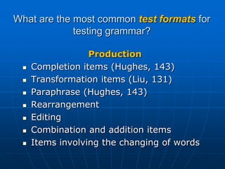 What are the most common test formats for testing grammar?ProductionCompletion items (Hughes, 143) Transformation items (Liu, 131)Paraphrase (Hughes, 143)RearrangementEditingCombination and addition itemsItems involving the changing of words