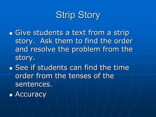 Strip Story,[object Object],Give students a text from a strip story.  Ask them to find the order and resolve the problem from the story.,[object Object],See if students can find the time order from the tenses of the sentences.,[object Object],Accuracy,[object Object]