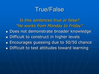 True/False,[object Object],Is this sentences true or false?,[object Object],“He works from Monday to Friday”,[object Object],Does not demonstrate broader knowledge ,[object Object],Difficult to construct in higher levels  ,[object Object],Encourages guessing due to 50/50 chance  ,[object Object],Difficult to test attitudes toward learning ,[object Object]