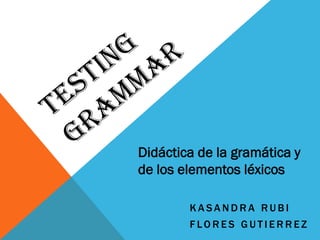 Didáctica de la gramática y
de los elementos léxicos
KASANDRA RUBI
FLORES GUTIERREZ

 