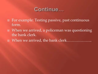  For example: Testing passive, past continuous
form.
 When we arrived, a policeman was questioning
the bank clerk.
 When we arrived, the bank clerk………………..
 