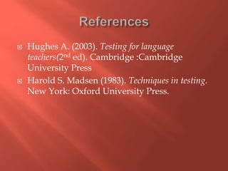  Hughes A. (2003). Testing for language
teachers(2nd ed). Cambridge :Cambridge
University Press
 Harold S. Madsen (1983). Techniques in testing.
New York: Oxford University Press.
 