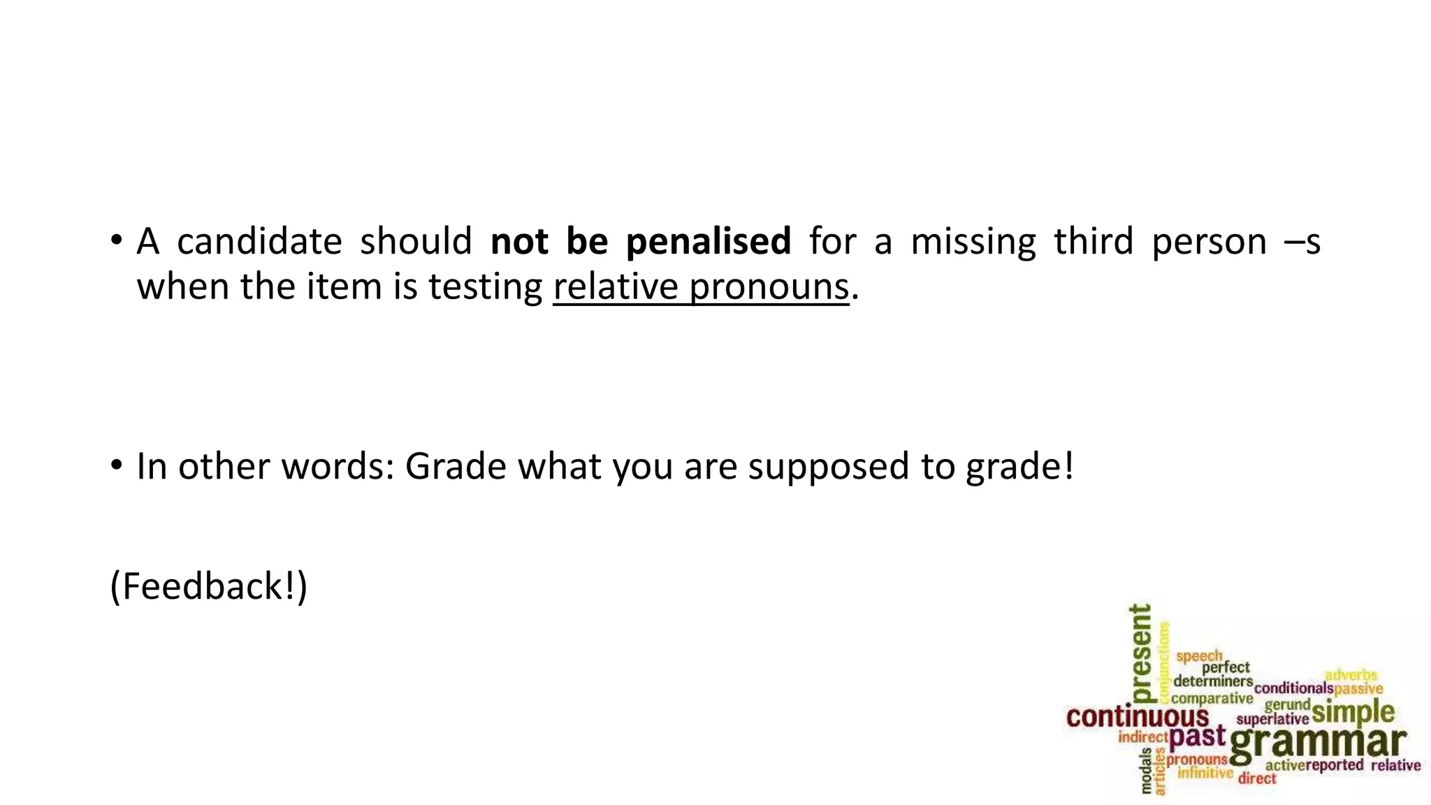 • A candidate should not be penalised for a missing third person –s
when the item is testing relative pronouns.
• In other words: Grade what you are supposed to grade!
(Feedback!)
 