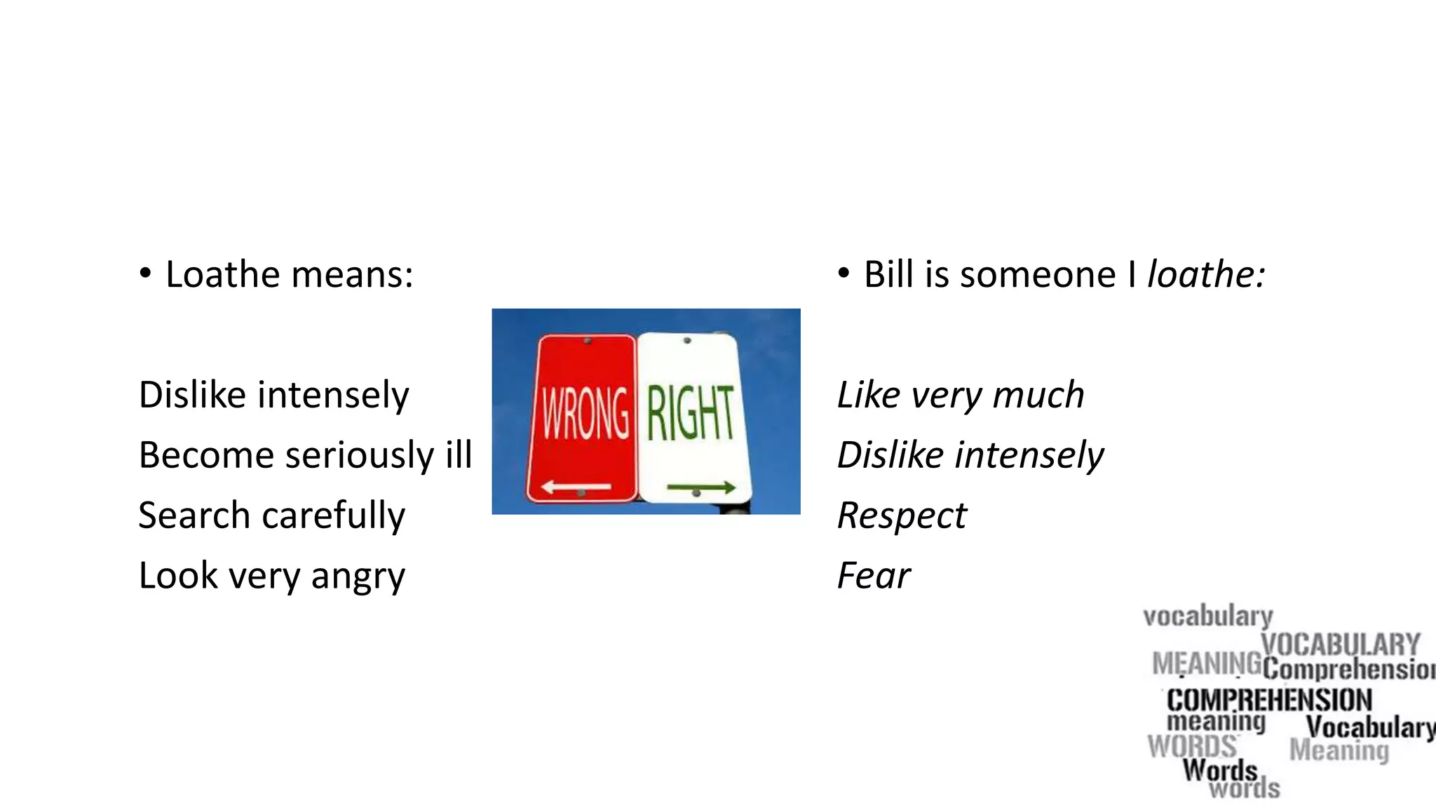 • Loathe means:
Dislike intensely
Become seriously ill
Search carefully
Look very angry
• Bill is someone I loathe:
Like very much
Dislike intensely
Respect
Fear
 