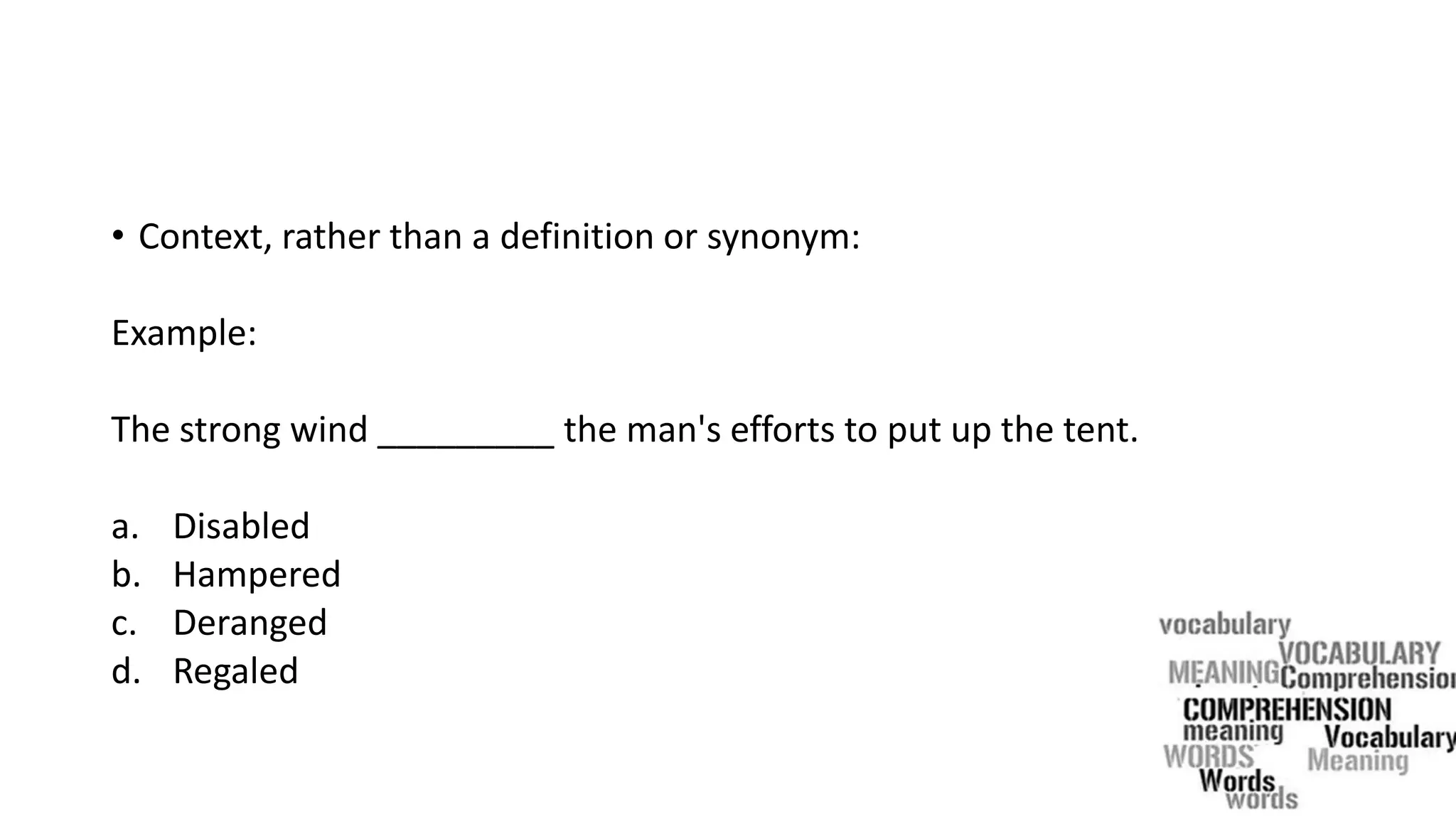 • Context, rather than a definition or synonym:
Example:
The strong wind _________ the man's efforts to put up the tent.
a. Disabled
b. Hampered
c. Deranged
d. Regaled
 