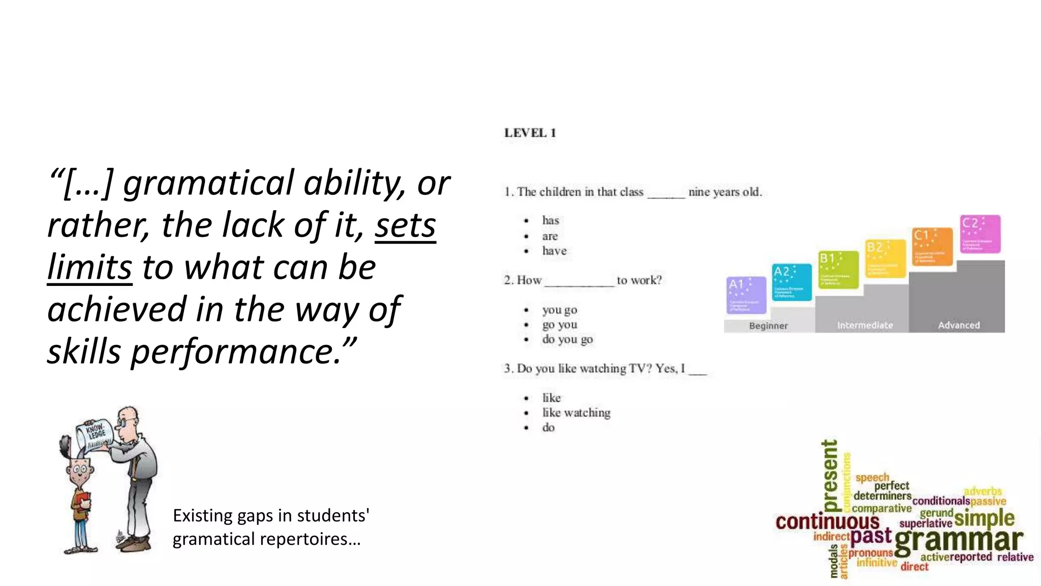 “[…] gramatical ability, or
rather, the lack of it, sets
limits to what can be
achieved in the way of
skills performance.”
Existing gaps in students'
gramatical repertoires…
 