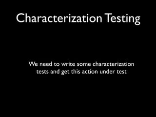 Characterization Testing


  We need to write some characterization
    tests and get this action under test
 