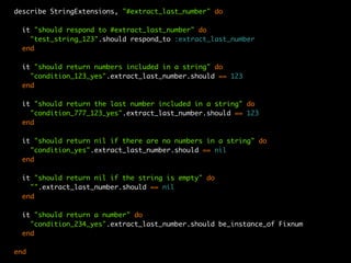 describe StringExtensions, "#extract_last_number" do

  it "should respond to #extract_last_number" do
    "test_string_123".should respond_to :extract_last_number
  end

  it "should return numbers included in a string" do
    "condition_123_yes".extract_last_number.should == 123
  end

  it "should return the last number included in a string" do
    "condition_777_123_yes".extract_last_number.should == 123
  end

  it "should return nil if there are no numbers in a string" do
    "condition_yes".extract_last_number.should == nil
  end

  it "should return nil if the string is empty" do
    "".extract_last_number.should == nil
  end

  it "should return a number" do
    "condition_234_yes".extract_last_number.should be_instance_of Fixnum
  end

end
 