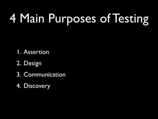 4 Main Purposes of Testing

 1. Assertion
 2. Design
 3. Communication
 4. Discovery
 