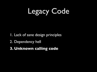 Legacy Code

1. Lack of sane design principles
2. Dependency hell
3. Unknown calling code
 