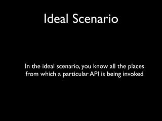 Ideal Scenario


In the ideal scenario, you know all the places
from which a particular API is being invoked
 