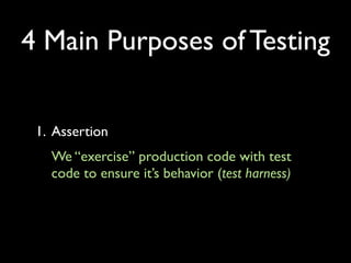 4 Main Purposes of Testing


 1. Assertion
   We “exercise” production code with test
   code to ensure it’s behavior (test harness)
 