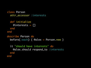 class Person
  attr_accessor :interests

  def initialize
    @interests = []
  end
end
describe Person do
  before(:each) { @alex = Person.new }

  it "should have interests" do
    @alex.should respond_to :interests
  end
end
 