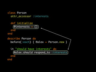 class Person
  attr_accessor :interests

  def initialize
    @interests = []
  end
end
describe Person do
  before(:each) { @alex = Person.new }

  it "should have interests" do
    @alex.should respond_to :interests
  end
end
 