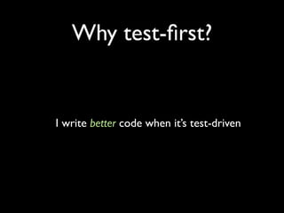 Why test-ﬁrst?


I write better code when it’s test-driven
 