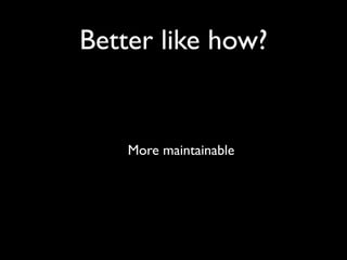 Better like how?


    More maintainable
 