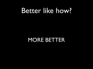 Better like how?


  MORE BETTER
 