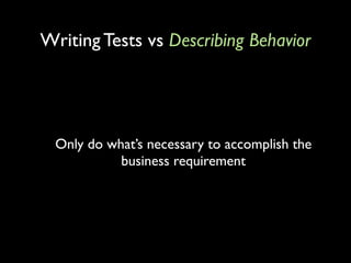 Writing Tests vs Describing Behavior




  Only do what’s necessary to accomplish the
            business requirement
 