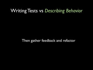 Writing Tests vs Describing Behavior




     Then gather feedback and refactor
 