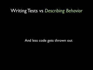 Writing Tests vs Describing Behavior




       And less code gets thrown out
 