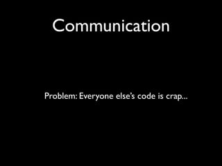 Communication


Problem: Everyone else’s code is crap...
 