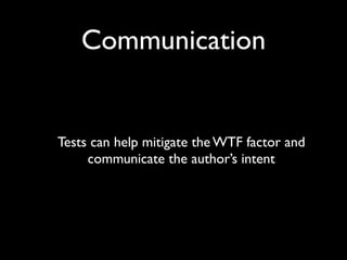 Communication


Tests can help mitigate the WTF factor and
     communicate the author’s intent
 