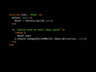 describe User, '#new' do
  before :each do
    @user = Factory.build(:user)
  end

  it 'should send an email when saved' do
    lambda {
      @user.save
    }.should change(ActionMailer::Base.deliveries, :size)
  end
end
 