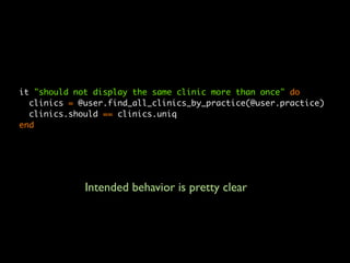 it "should not display the same clinic more than once" do
  clinics = @user.find_all_clinics_by_practice(@user.practice)
  clinics.should == clinics.uniq
end




             Intended behavior is pretty clear
 