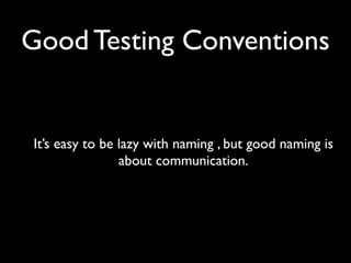 Good Testing Conventions


It’s easy to be lazy with naming , but good naming is
                about communication.
 