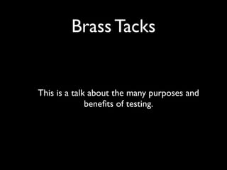 Brass Tacks


This is a talk about the many purposes and
              beneﬁts of testing.
 