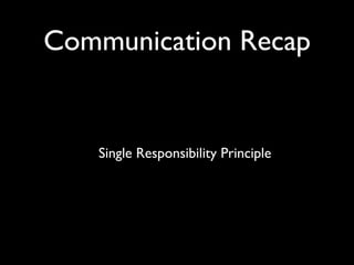 Communication Recap


   Single Responsibility Principle
 