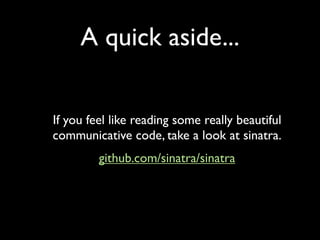 A quick aside...


If you feel like reading some really beautiful
communicative code, take a look at sinatra.
         github.com/sinatra/sinatra
 