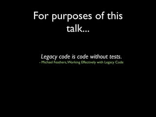 For purposes of this
       talk...

  Legacy code is code without tests.
 - Michael Feathers, Working Effectively with Legacy Code
 