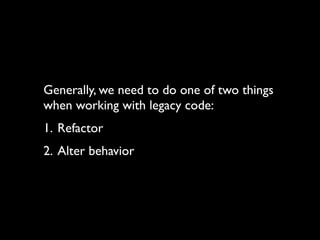 Generally, we need to do one of two things
when working with legacy code:
1. Refactor
2. Alter behavior
 