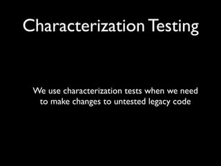 Characterization Testing


 We use characterization tests when we need
  to make changes to untested legacy code
 