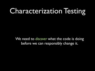 Characterization Testing


 We need to discover what the code is doing
   before we can responsibly change it.
 