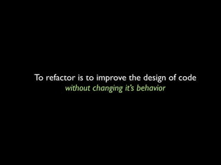 To refactor is to improve the design of code
        without changing it’s behavior
 