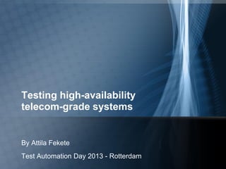 Testing high-availability
telecom-grade systems
By Attila Fekete
Test Automation Day 2013 - Rotterdam
 