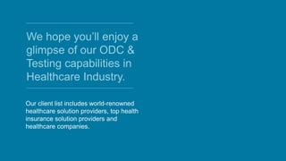 We hope you’ll enjoy a
glimpse of our ODC &
Testing capabilities in
Healthcare Industry.
Our client list includes world-renowned
healthcare solution providers, top health
insurance solution providers and
healthcare companies.
 