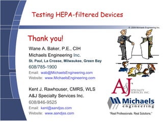 “ Real Professionals. Real Solutions.” Wane A. Baker, P.E., CIH Michaels Engineering  Inc. St. Paul, La Crosse, Milwaukee, Green Bay 608/785-1900 Email:  [email_address] Website:  www.MichaelsEngineering.com Kent J. Rawhouser, CMRS, WLS A&J Specialty Services Inc. 608/846-9525 Email:  kent@aandjss.com  Website:  www.aandjss.com Thank you! 