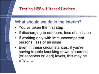 What should we do in the interim? You’ve taken the first step If discharging to outdoors, less of an issue If working only with immunocompetent persons, less of an issue Even in these circumstances, if you’re having trouble knocking down bioaerosol (or asbestos or lead) levels, this may be why…… 