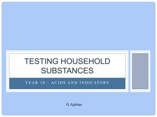 TESTING HOUSEHOLD
SUBSTANCES
Y E A R 1 0 – A C I D S A N D I N D I C AT O R S

G.Ajetrao

 