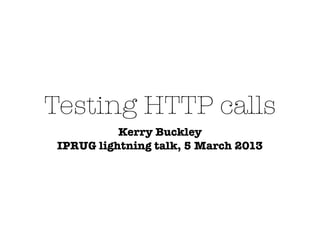 Testing HTTP calls
           Kerry Buckley
 IPRUG lightning talk, 5 March 2013
 